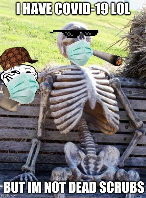 covid no covid | I HAVE COVID-19 LOL; BUT IM NOT DEAD SCRUBS | image tagged in memes,waiting skeleton | made w/ Imgflip meme maker