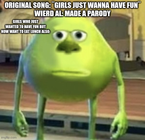 WHY? | ORIGINAL SONG: ¨GIRLS JUST WANNA HAVE FUN¨
WIERD AL: MADE A PARODY; GIRLS WHO JUST WANTED TO HAVE FUN BUT NOW WANT TO EAT LUNCH ALSO: | image tagged in sully wazowski | made w/ Imgflip meme maker