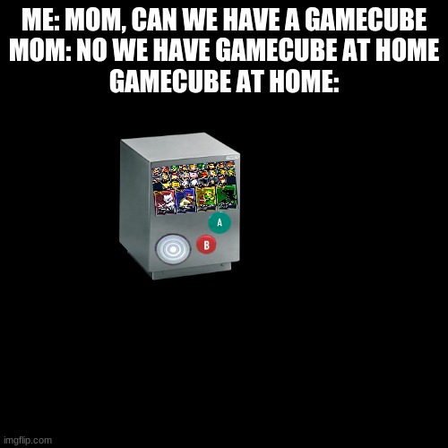 What a fun console | ME: MOM, CAN WE HAVE A GAMECUBE
MOM: NO WE HAVE GAMECUBE AT HOME
GAMECUBE AT HOME: | image tagged in memes,blank transparent square,gamecube,nintendo,melee | made w/ Imgflip meme maker
