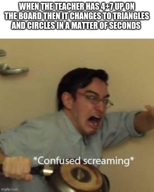 filthy frank confused scream | WHEN THE TEACHER HAS 4+7 UP ON THE BOARD THEN IT CHANGES TO TRIANGLES AND CIRCLES IN A MATTER OF SECONDS | image tagged in filthy frank confused scream | made w/ Imgflip meme maker