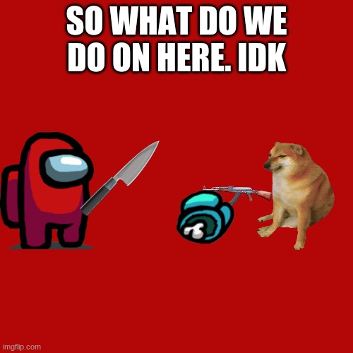 Blank Transparent Square |  SO WHAT DO WE DO ON HERE. IDK | image tagged in memes,blank transparent square | made w/ Imgflip meme maker