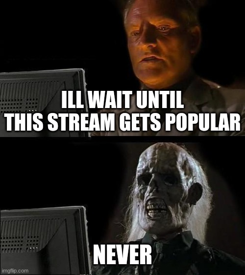 stupid mods | ILL WAIT UNTIL THIS STREAM GETS POPULAR; NEVER | image tagged in memes,i'll just wait here | made w/ Imgflip meme maker