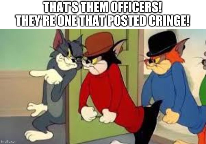 Don't post cringe | THAT'S THEM OFFICERS! THEY'RE ONE THAT POSTED CRINGE! | image tagged in tom and jerry goons,bro you just posted cringe | made w/ Imgflip meme maker