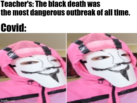 2020 Anyone? | Teacher's: The black death was the most dangerous outbreak of all time. Covid: | image tagged in 2020 sucks,coronavirus,spy ninjas,blank white template | made w/ Imgflip meme maker