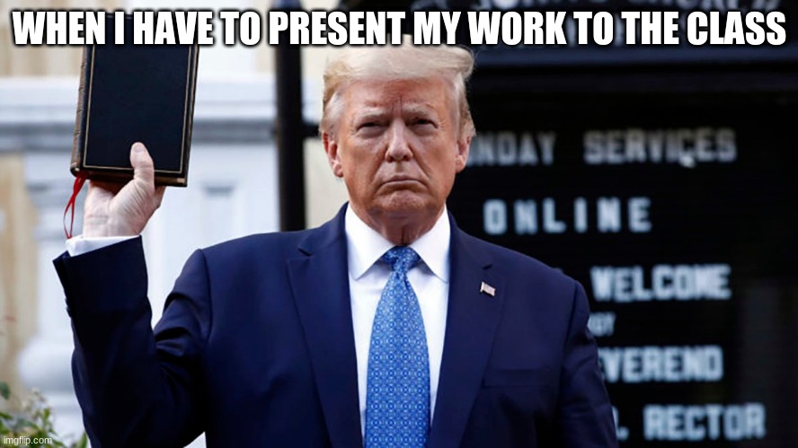 OOF | WHEN I HAVE TO PRESENT MY WORK TO THE CLASS | image tagged in trump holds up a book he has never read the bible | made w/ Imgflip meme maker