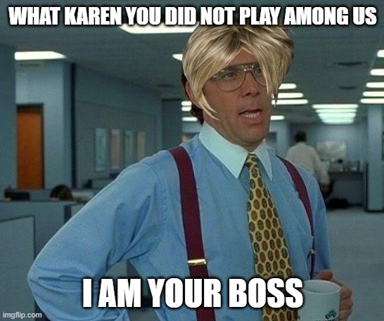 That Would Be Great Meme | WHAT KAREN YOU DID NOT PLAY AMONG US; I AM YOUR BOSS | image tagged in memes,that would be great | made w/ Imgflip meme maker