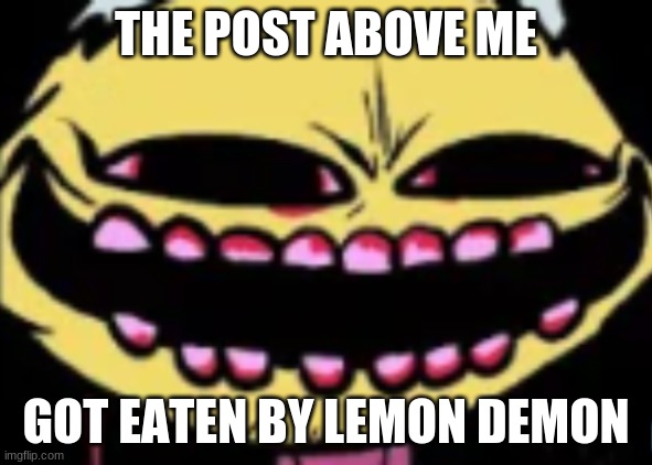 Lenny Lemon Demon | THE POST ABOVE ME; GOT EATEN BY LEMON DEMON | image tagged in lenny lemon demon | made w/ Imgflip meme maker