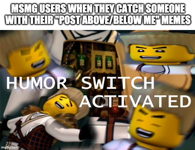 No one gives a mcfuçk | MSMG USERS WHEN THEY CATCH SOMEONE WITH THEIR "POST ABOVE/BELOW ME" MEMES | image tagged in humor switch activated | made w/ Imgflip meme maker