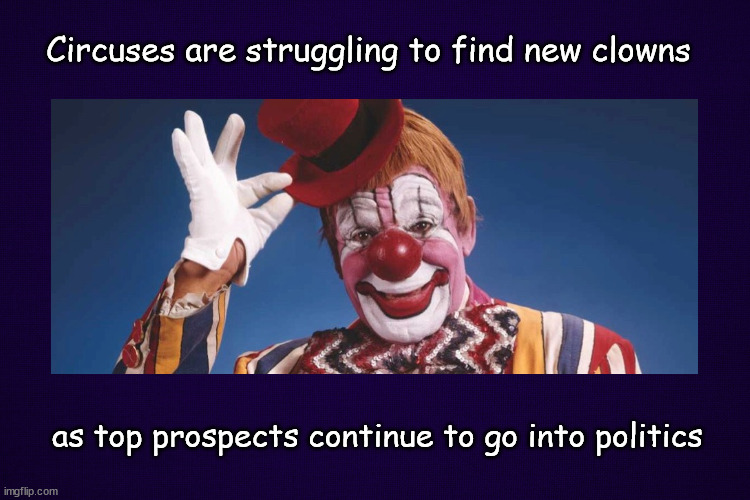 circuses struggle to find clowns | Circuses are struggling to find new clowns; as top prospects continue to go into politics | image tagged in political humor | made w/ Imgflip meme maker