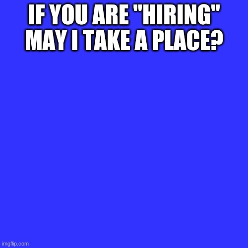 Blank Transparent Square | IF YOU ARE "HIRING" MAY I TAKE A PLACE? | image tagged in memes,blank transparent square | made w/ Imgflip meme maker