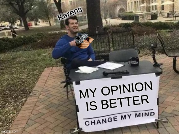 Change My Mind | Karens; MY OPINION IS BETTER | image tagged in memes,change my mind | made w/ Imgflip meme maker