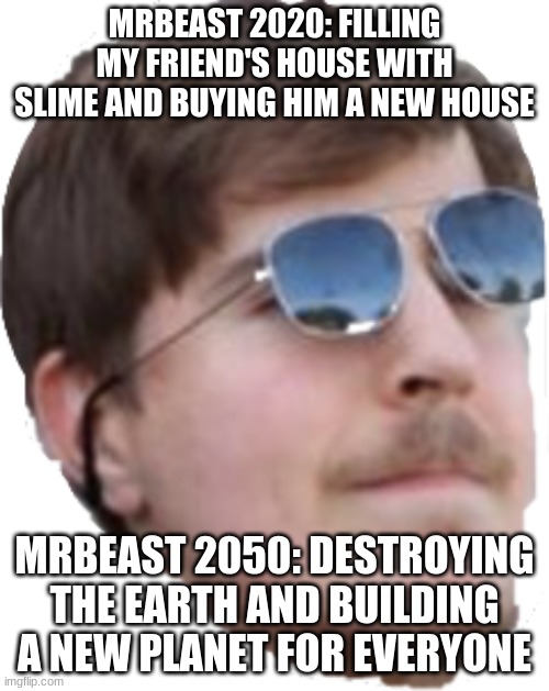 He does so much crazy things. | MRBEAST 2020: FILLING MY FRIEND'S HOUSE WITH SLIME AND BUYING HIM A NEW HOUSE; MRBEAST 2050: DESTROYING THE EARTH AND BUILDING A NEW PLANET FOR EVERYONE | image tagged in mrbeast,earth,destroy,memes | made w/ Imgflip meme maker
