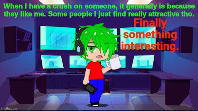 Finally something interesting. | When I have a crush on someone, it generally is because they like me. Some people I just find really attractive tho. | image tagged in finally something interesting | made w/ Imgflip meme maker