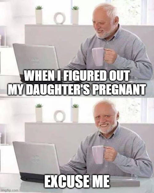 Hide the Pain Harold Meme | WHEN I FIGURED OUT MY DAUGHTER'S PREGNANT; EXCUSE ME | image tagged in memes,hide the pain harold | made w/ Imgflip meme maker