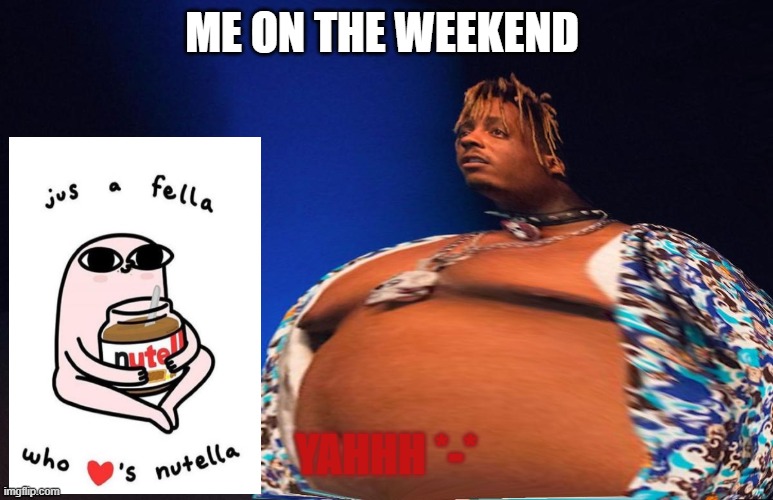 Gimme more Nutella ? |  ME ON THE WEEKEND; YAHHH *-* | image tagged in fat juice wrld | made w/ Imgflip meme maker