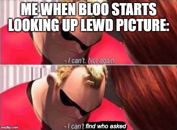 Mr. Incredible Who Asked | ME WHEN BLOO STARTS LOOKING UP LEWD PICTURE: | image tagged in mr incredible who asked | made w/ Imgflip meme maker