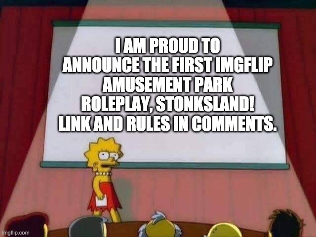 big news! |  I AM PROUD TO ANNOUNCE THE FIRST IMGFLIP AMUSEMENT PARK ROLEPLAY, STONKSLAND! LINK AND RULES IN COMMENTS. | image tagged in lisa simpson speech | made w/ Imgflip meme maker