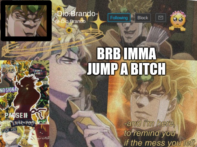 . | BRB IMMA JUMP A BITCH | image tagged in dio temp 2 | made w/ Imgflip meme maker