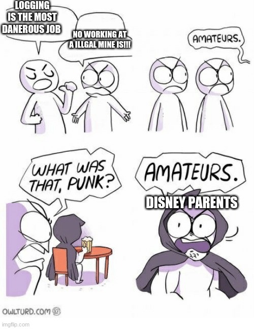 disney parents | LOGGING IS THE MOST DANEROUS JOB; NO WORKING AT A ILLGAL MINE IS!!! DISNEY PARENTS | image tagged in amaturs | made w/ Imgflip meme maker