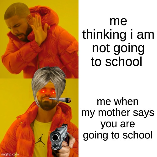 Drake Hotline Bling | me thinking i am not going to school; me when my mother says you are going to school | image tagged in memes,drake hotline bling | made w/ Imgflip meme maker