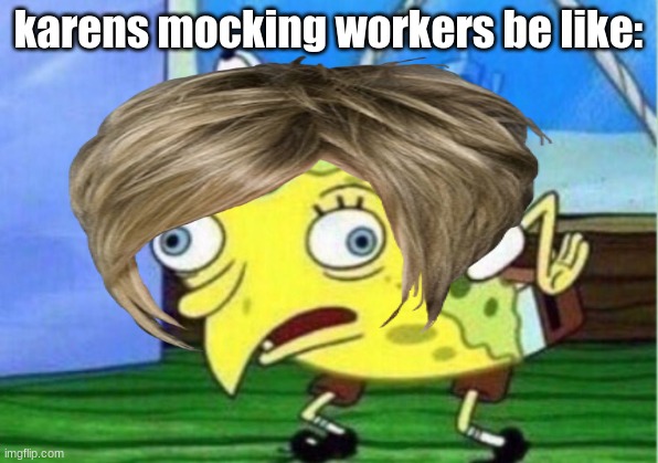 true | karens mocking workers be like: | image tagged in mocking spongebob,karen the manager will see you now | made w/ Imgflip meme maker
