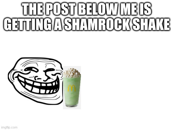 Blank White Template | THE POST BELOW ME IS GETTING A SHAMROCK SHAKE | image tagged in blank white template | made w/ Imgflip meme maker