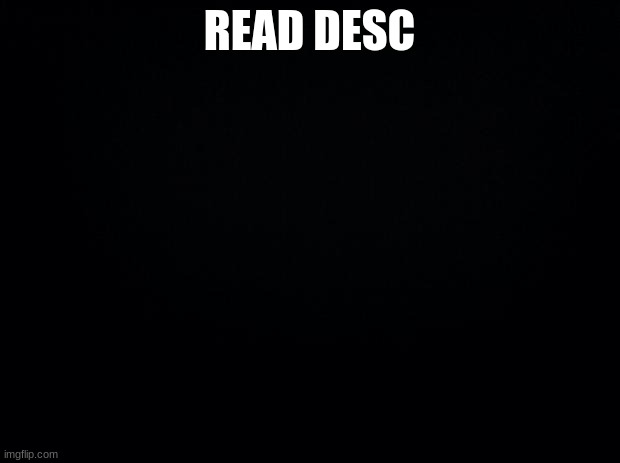 Black background | READ DESC; THERE'S A HUNDRED AND FOUR DAYS OF SUMMER VACATION
'TIL SCHOOL COMES ALONG JUST TO END IT
SO THE ANNUAL PROBLEM FOR OUR GENERATION
IS FINDING A GOOD WAY TO SPEND IT
LIKE MAYBE
BUILDING A ROCKET OR FIGHTING A MUMMY
OR CLIMBING UP THE EIFFEL TOWER
DISCOVERING SOMETHING THAT DOESN'T EXIST
OR GIVING A MONKEY A SHOWER
SURFING TIDAL WAVES, CREATING NANOBOTS
OR LOCATING FRANKENSTEIN'S BRAIN
FINDING A DODO BIRD, PAINTING A CONTINENT
OR DRIVING OUR SISTER INSANE
THIS COULD POSSIBLY BE THE BEST DAY EVER
AND THE FORECAST SAYS THAT TOMORROW WILL LIKELY BE
A MILLION AND SIX TIMES BETTER
SO MAKE EVERY MINUTE COUNT
JUMP UP, JUMP IN AND SEIZE THE DAY
AND LET'S MAKE SURE THAT IN EVERY SINGLE POSSIBLE WAY
TODAY IS GONNA BE A GREAT DAY
CROSSING THE TUNDRA OR BUILDING A ROLLER… | image tagged in black background | made w/ Imgflip meme maker