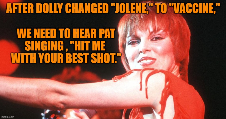 Not Poking Into Your Business, Just Your Arm. | AFTER DOLLY CHANGED "JOLENE," TO "VACCINE,"; WE NEED TO HEAR PAT
SINGING , "HIT ME 
WITH YOUR BEST SHOT." | image tagged in vaccines | made w/ Imgflip meme maker