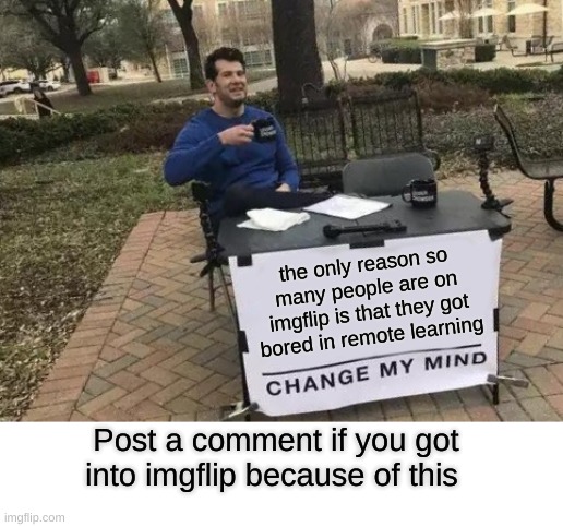 i did | the only reason so many people are on imgflip is that they got bored in remote learning; Post a comment if you got into imgflip because of this | image tagged in memes,change my mind | made w/ Imgflip meme maker