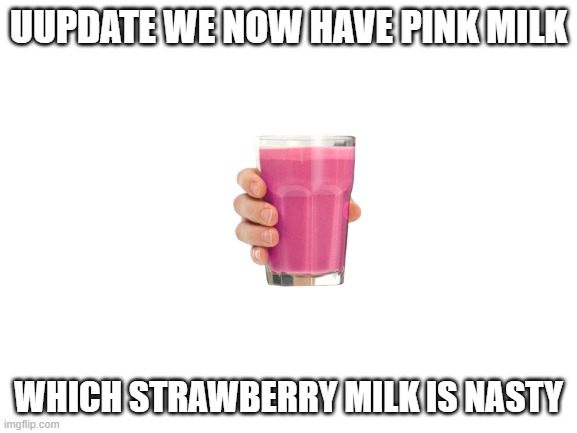 Blank White Template | UUPDATE WE NOW HAVE PINK MILK WHICH STRAWBERRY MILK IS NASTY | image tagged in blank white template | made w/ Imgflip meme maker