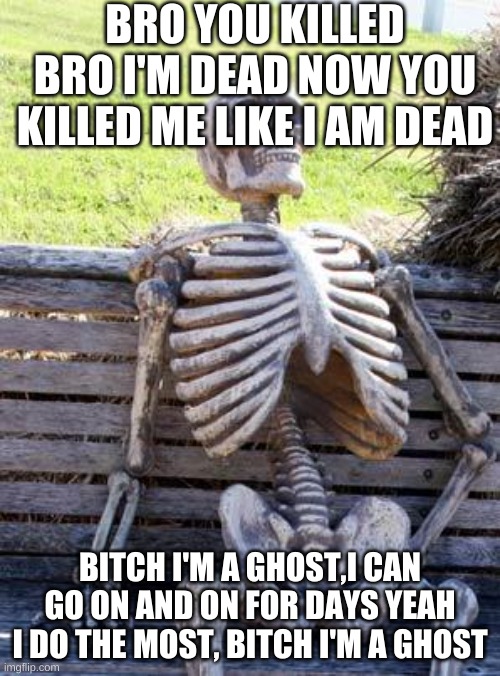 I'M DEAD | BRO YOU KILLED BRO I'M DEAD NOW YOU KILLED ME LIKE I AM DEAD; BITCH I'M A GHOST,I CAN GO ON AND ON FOR DAYS YEAH I DO THE MOST, BITCH I'M A GHOST | image tagged in memes,waiting skeleton | made w/ Imgflip meme maker