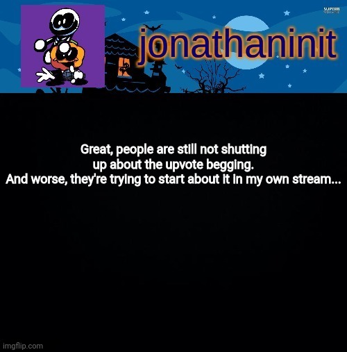 jonathaninit's spooky month | Great, people are still not shutting up about the upvote begging.
And worse, they're trying to start about it in my own stream... | image tagged in jonathaninit's spooky month | made w/ Imgflip meme maker