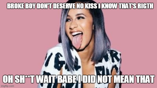 up | BROKE BOY DON'T DESERVE NO KISS I KNOW THAT'S RIGTH; OH SH**T WAIT BABE I DID NOT MEAN THAT | image tagged in cardi b,funny,gifs,rap | made w/ Imgflip meme maker
