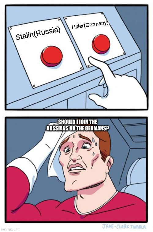 Two Buttons | Hitler(Germany); Stalin(Russia); SHOULD I JOIN THE RUSSIANS OR THE GERMANS? | image tagged in memes,two buttons | made w/ Imgflip meme maker