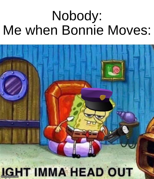 fnaf meme go brrrrr | Nobody:
Me when Bonnie Moves: | image tagged in memes,spongebob ight imma head out | made w/ Imgflip meme maker