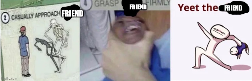 Casually Approach Child, Grasp Child Firmly, Yeet the Child | FRIEND FRIEND FRIEND | image tagged in casually approach child grasp child firmly yeet the child | made w/ Imgflip meme maker