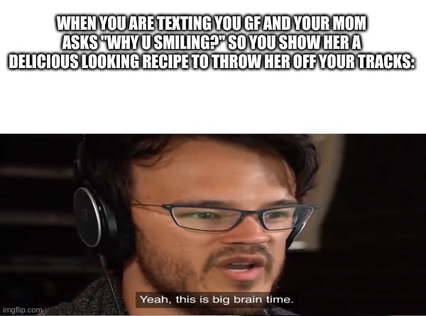 WHEN YOU ARE TEXTING YOU GF AND YOUR MOM ASKS "WHY U SMILING?" SO YOU SHOW HER A DELICIOUS LOOKING RECIPE TO THROW HER OFF YOUR TRACKS: | image tagged in yeah this is big brain time | made w/ Imgflip meme maker