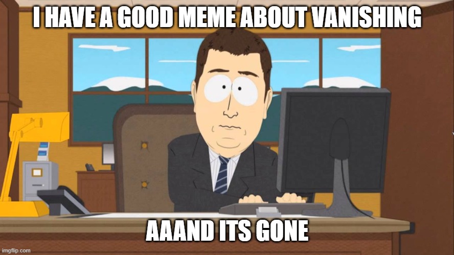 Aaand its Gone | I HAVE A GOOD MEME ABOUT VANISHING; AAAND ITS GONE | image tagged in aaand its gone | made w/ Imgflip meme maker