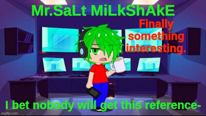 Finally something interesting. | Mr.SaLt MiLkShAkE; I bet nobody will get this reference- | image tagged in finally something interesting | made w/ Imgflip meme maker