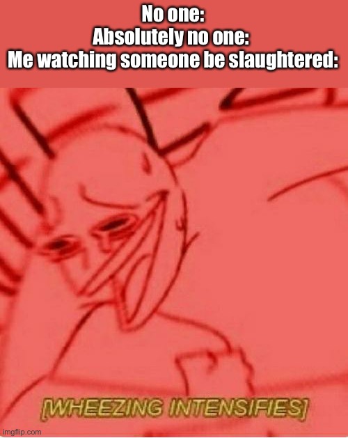 True story lmao | No one:
Absolutely no one: 
Me watching someone be slaughtered: | image tagged in wheeze | made w/ Imgflip meme maker