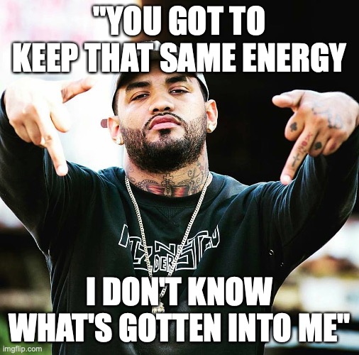 joyner lucas middle fingers | "YOU GOT TO KEEP THAT SAME ENERGY I DON'T KNOW WHAT'S GOTTEN INTO ME" | image tagged in joyner lucas middle fingers | made w/ Imgflip meme maker