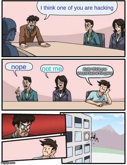 Boardroom Meeting Suggestion | I think one of you are hacking; nope; not me; dude I think you are just bad at the game | image tagged in memes,boardroom meeting suggestion | made w/ Imgflip meme maker