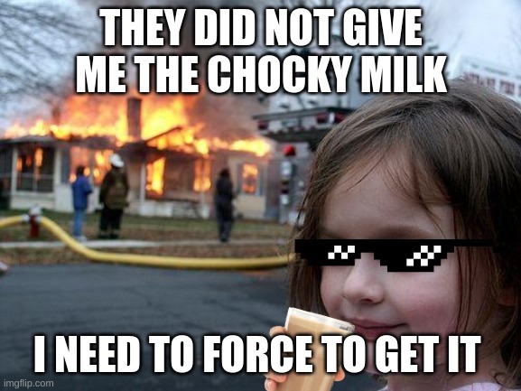 Disaster Girl | THEY DID NOT GIVE ME THE CHOCKY MILK; I NEED TO FORCE TO GET IT | image tagged in memes,disaster girl | made w/ Imgflip meme maker