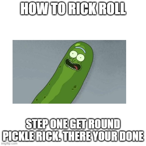 Blank Transparent Square Meme | HOW TO RICK ROLL; STEP ONE GET ROUND PICKLE RICK. THERE YOUR DONE | image tagged in memes,blank transparent square | made w/ Imgflip meme maker