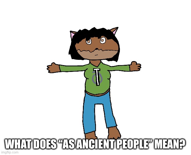 Victoria T-pose | WHAT DOES “AS ANCIENT PEOPLE” MEAN? | image tagged in victoria t-pose | made w/ Imgflip meme maker