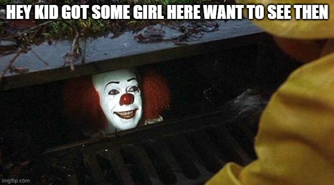 pennywise | HEY KID GOT SOME GIRL HERE WANT TO SEE THEN | image tagged in pennywise | made w/ Imgflip meme maker
