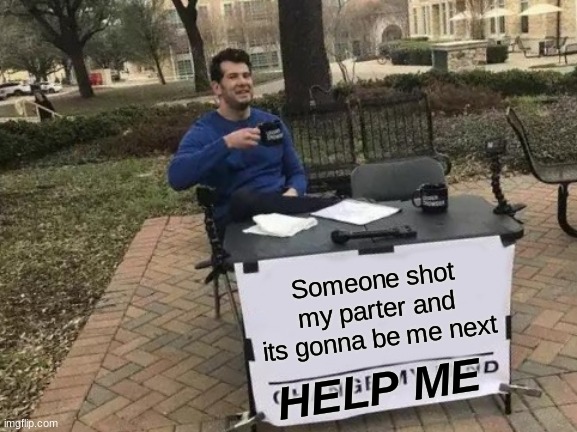 Change My Mind | Someone shot my parter and its gonna be me next; HELP ME | image tagged in memes,change my mind | made w/ Imgflip meme maker