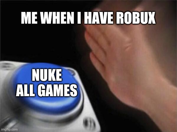 Blank Nut Button | ME WHEN I HAVE ROBUX; NUKE ALL GAMES | image tagged in memes,blank nut button | made w/ Imgflip meme maker