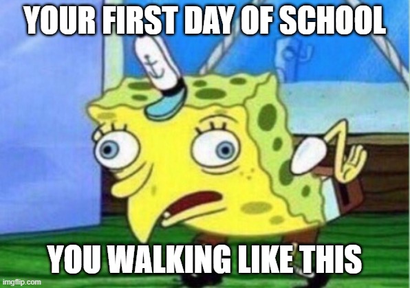 YOUR FIRST DAY OF SCHOOL | YOUR FIRST DAY OF SCHOOL; YOU WALKING LIKE THIS | image tagged in memes,mocking spongebob | made w/ Imgflip meme maker