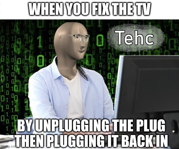 tehc | WHEN YOU FIX THE TV; BY UNPLUGGING THE PLUG THEN PLUGGING IT BACK IN | image tagged in tehc | made w/ Imgflip meme maker